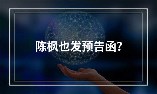 陈枫也发预告函？
