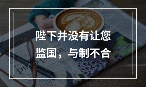 陛下并没有让您监国，与制不合