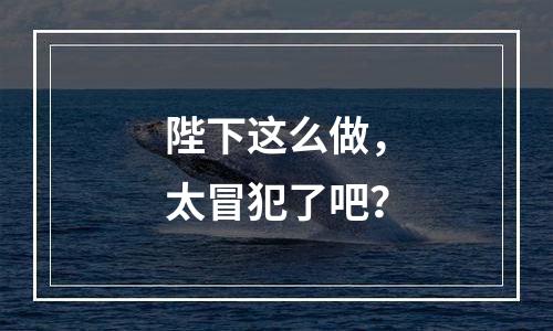 陛下这么做，太冒犯了吧？