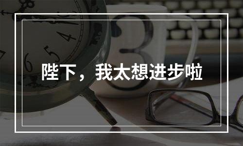 陛下，我太想进步啦