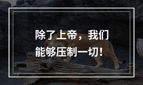 除了上帝，我们能够压制一切！