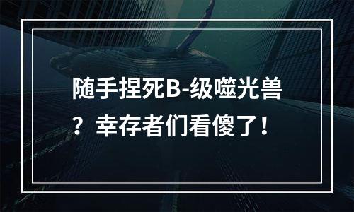 随手捏死B-级噬光兽？幸存者们看傻了！