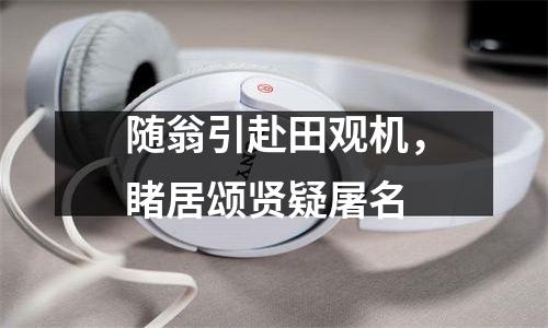 随翁引赴田观机，睹居颂贤疑屠名
