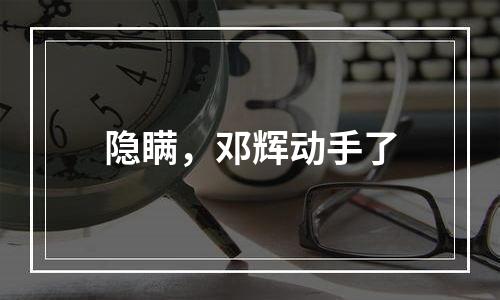 隐瞒，邓辉动手了