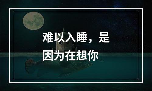 难以入睡，是因为在想你