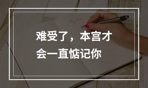 难受了，本宫才会一直惦记你