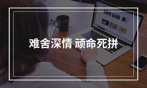 难舍深情 顽命死拼