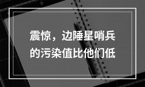 震惊，边陲星哨兵的污染值比他们低