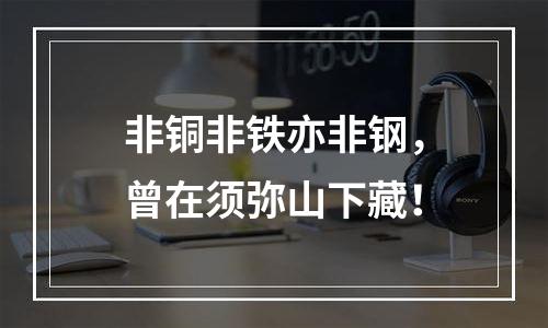 非铜非铁亦非钢，曾在须弥山下藏！