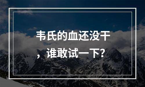 韦氏的血还没干，谁敢试一下？