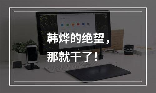 韩烨的绝望，那就干了！