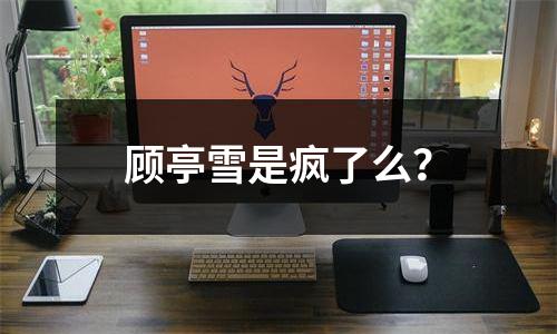 顾亭雪是疯了么？