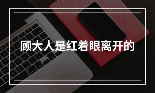 顾大人是红着眼离开的