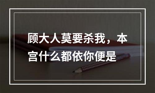 顾大人莫要杀我，本宫什么都依你便是