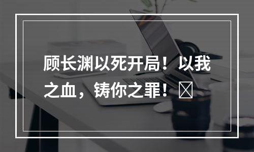 顾长渊以死开局！以我之血，铸你之罪！​