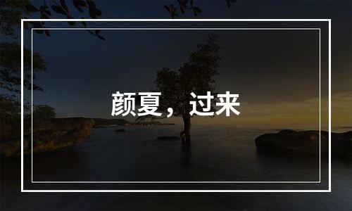 颜夏，过来