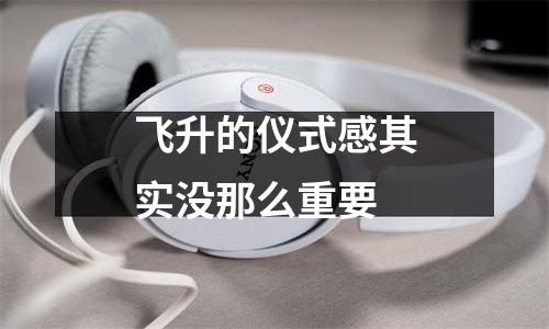 飞升的仪式感其实没那么重要