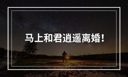 马上和君逍遥离婚！
