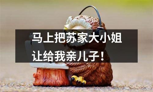 马上把苏家大小姐让给我亲儿子！