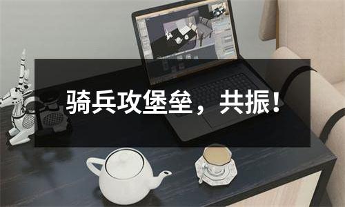 骑兵攻堡垒，共振！