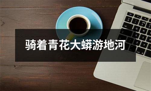 骑着青花大蟒游地河