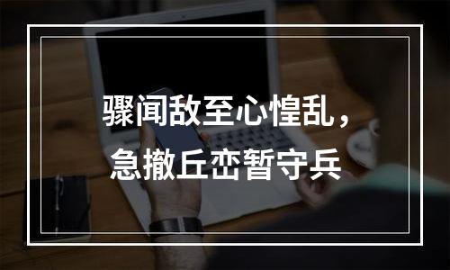 骤闻敌至心惶乱， 急撤丘峦暂守兵