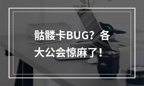 骷髅卡BUG？各大公会惊麻了！