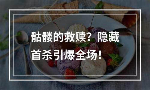 骷髅的救赎？隐藏首杀引爆全场！