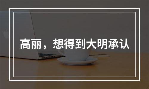 高丽，想得到大明承认