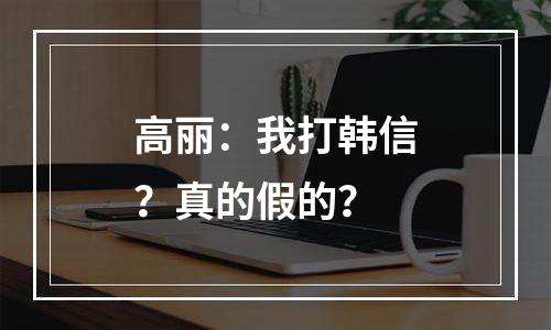 高丽：我打韩信？真的假的？