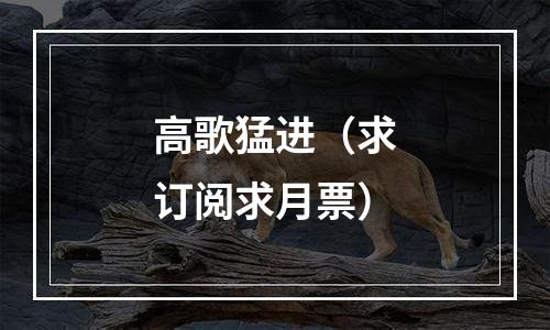 高歌猛进（求订阅求月票）