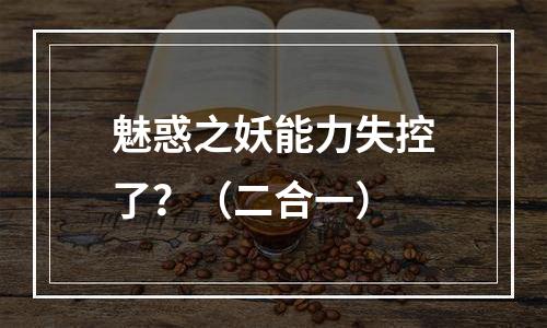 魅惑之妖能力失控了？（二合一）