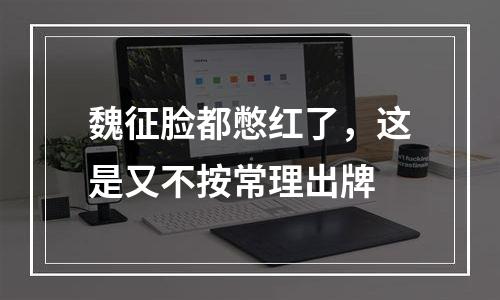 魏征脸都憋红了，这是又不按常理出牌