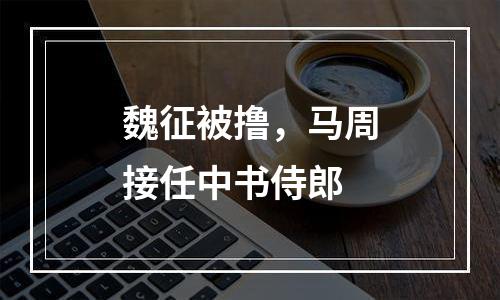 魏征被撸，马周接任中书侍郎