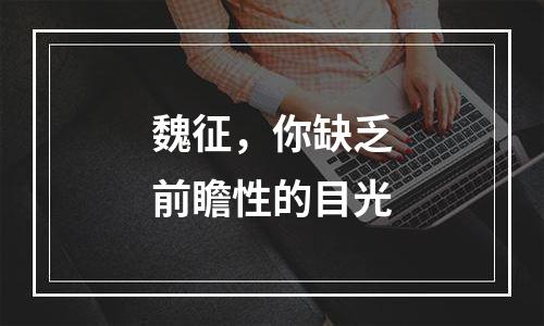 魏征，你缺乏前瞻性的目光