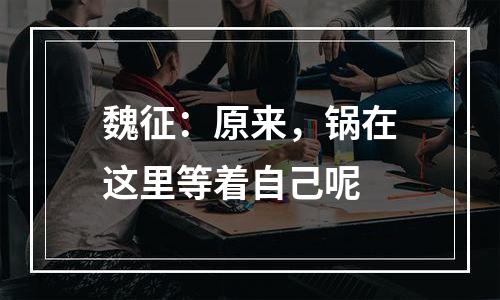 魏征：原来，锅在这里等着自己呢
