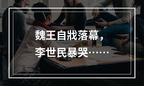 魏王自戕落幕，李世民暴哭……