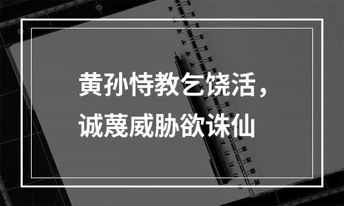 黄孙恃教乞饶活，诚蔑威胁欲诛仙