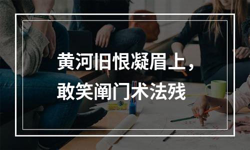 黄河旧恨凝眉上，敢笑阐门术法残