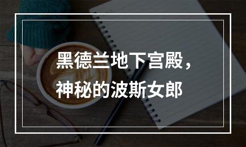 黑德兰地下宫殿，神秘的波斯女郎