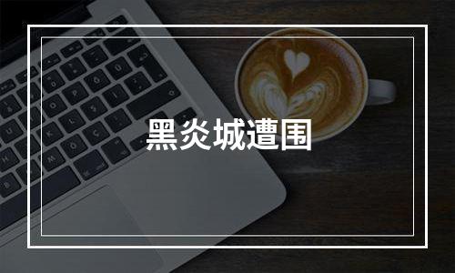 黑炎城遭围