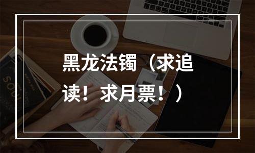 黑龙法镯（求追读！求月票！）