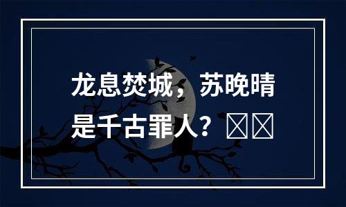 龙息焚城，苏晚晴是千古罪人？​​