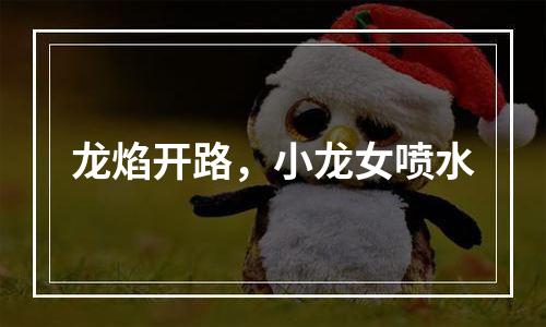 龙焰开路，小龙女喷水