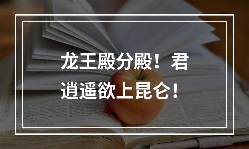龙王殿分殿！君逍遥欲上昆仑！