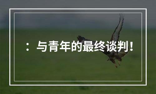 ：与青年的最终谈判！
