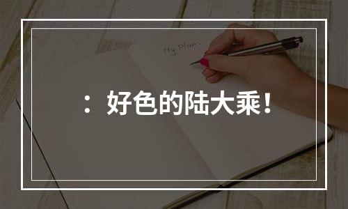 ：好色的陆大乘！