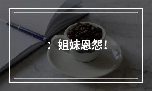 ：姐妹恩怨！