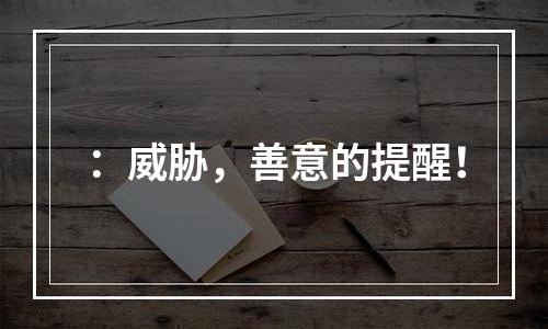 ：威胁，善意的提醒！