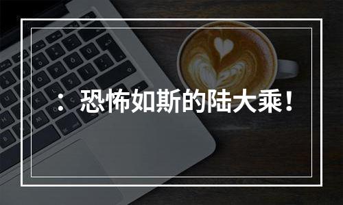 ：恐怖如斯的陆大乘！